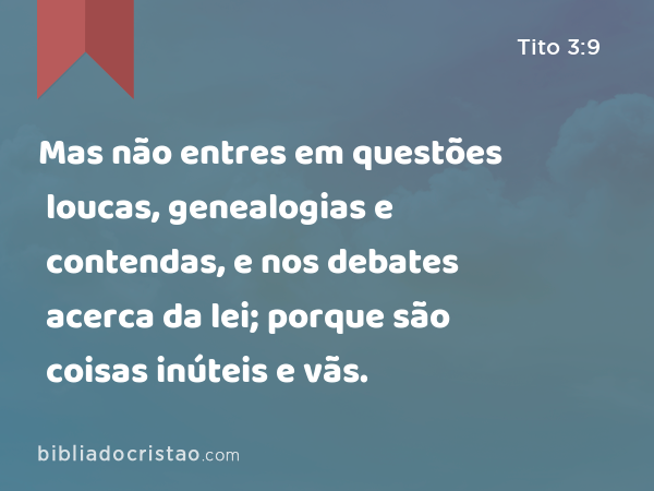 Mas não entres em questões loucas, genealogias e contendas, e nos debates acerca da lei; porque são coisas inúteis e vãs. - Tito 3:9