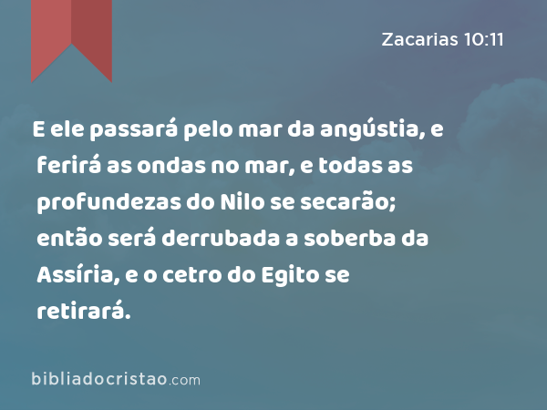 E ele passará pelo mar da angústia, e ferirá as ondas no mar, e todas as profundezas do Nilo se secarão; então será derrubada a soberba da Assíria, e o cetro do Egito se retirará. - Zacarias 10:11