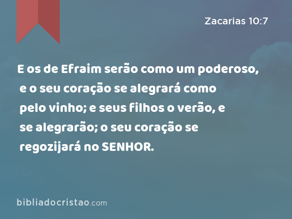 E os de Efraim serão como um poderoso, e o seu coração se alegrará como pelo vinho; e seus filhos o verão, e se alegrarão; o seu coração se regozijará no SENHOR. - Zacarias 10:7