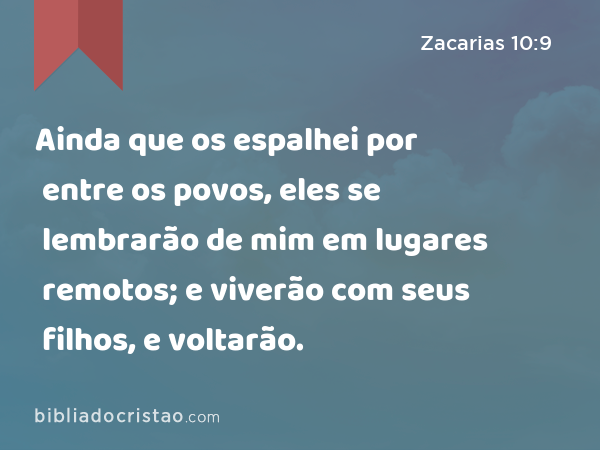 Ainda que os espalhei por entre os povos, eles se lembrarão de mim em lugares remotos; e viverão com seus filhos, e voltarão. - Zacarias 10:9