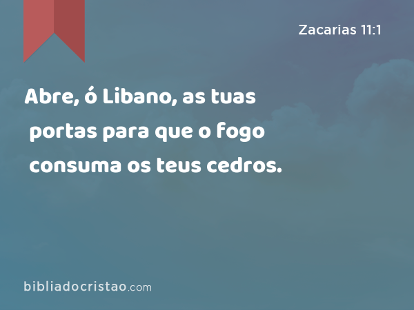 Abre, ó Libano, as tuas portas para que o fogo consuma os teus cedros. - Zacarias 11:1