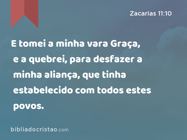 E tomei a minha vara Graça, e a quebrei, para desfazer a minha aliança, que tinha estabelecido com todos estes povos. - Zacarias 11:10