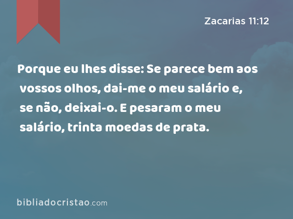 Porque eu lhes disse: Se parece bem aos vossos olhos, dai-me o meu salário e, se não, deixai-o. E pesaram o meu salário, trinta moedas de prata. - Zacarias 11:12