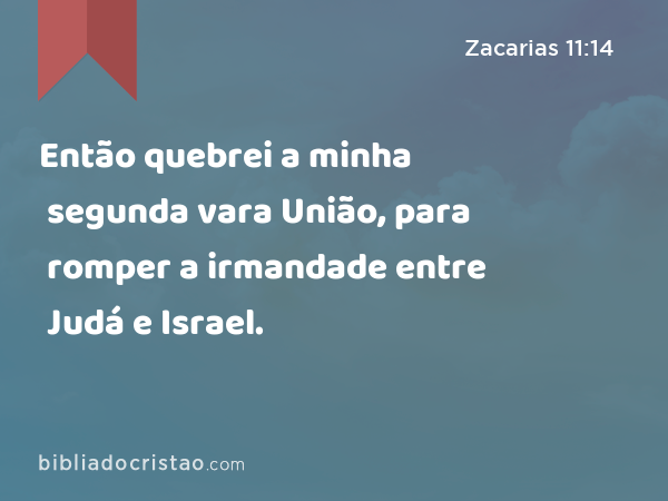 Então quebrei a minha segunda vara União, para romper a irmandade entre Judá e Israel. - Zacarias 11:14