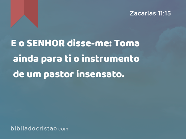 E o SENHOR disse-me: Toma ainda para ti o instrumento de um pastor insensato. - Zacarias 11:15