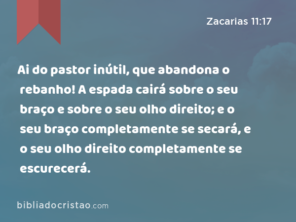 Ai do pastor inútil, que abandona o rebanho! A espada cairá sobre o seu braço e sobre o seu olho direito; e o seu braço completamente se secará, e o seu olho direito completamente se escurecerá. - Zacarias 11:17