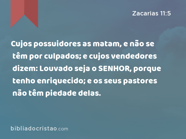 Cujos possuidores as matam, e não se têm por culpados; e cujos vendedores dizem: Louvado seja o SENHOR, porque tenho enriquecido; e os seus pastores não têm piedade delas. - Zacarias 11:5