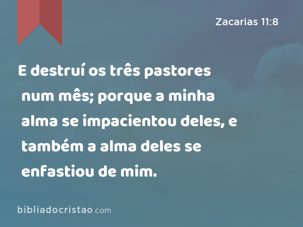 E destruí os três pastores num mês; porque a minha alma se impacientou deles, e também a alma deles se enfastiou de mim. - Zacarias 11:8