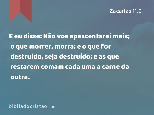 E eu disse: Não vos apascentarei mais; o que morrer, morra; e o que for destruído, seja destruído; e as que restarem comam cada uma a carne da outra. - Zacarias 11:9