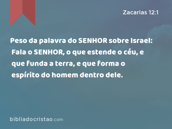 Peso da palavra do SENHOR sobre Israel: Fala o SENHOR, o que estende o céu, e que funda a terra, e que forma o espírito do homem dentro dele. - Zacarias 12:1