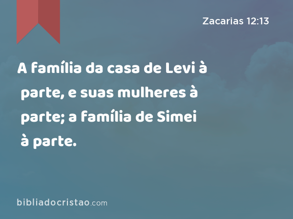 A família da casa de Levi à parte, e suas mulheres à parte; a família de Simei à parte, e suas mulheres à parte. - Zacarias 12:13