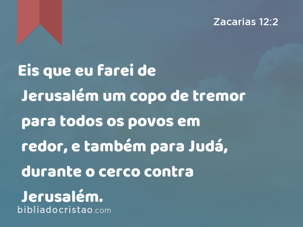 Eis que eu farei de Jerusalém um copo de tremor para todos os povos em redor, e também para Judá, durante o cerco contra Jerusalém. - Zacarias 12:2