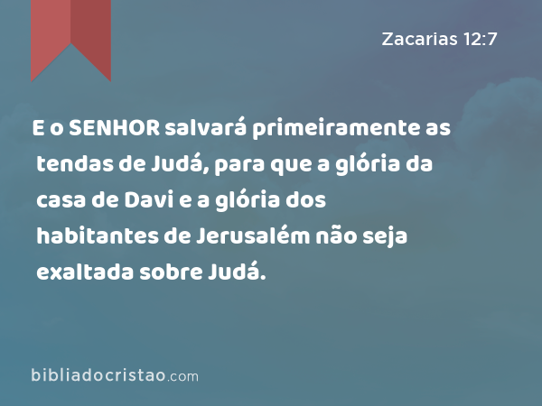 E o SENHOR salvará primeiramente as tendas de Judá, para que a glória da casa de Davi e a glória dos habitantes de Jerusalém não seja exaltada sobre Judá. - Zacarias 12:7