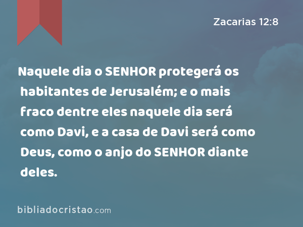 Naquele dia o SENHOR protegerá os habitantes de Jerusalém; e o mais fraco dentre eles naquele dia será como Davi, e a casa de Davi será como Deus, como o anjo do SENHOR diante deles. - Zacarias 12:8