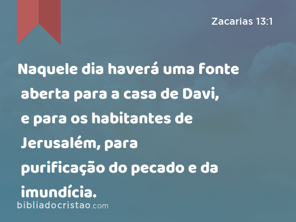 Naquele dia haverá uma fonte aberta para a casa de Davi, e para os habitantes de Jerusalém, para purificação do pecado e da imundícia. - Zacarias 13:1