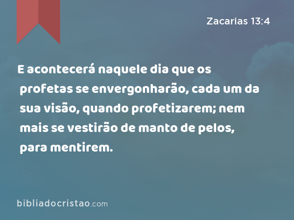 E acontecerá naquele dia que os profetas se envergonharão, cada um da sua visão, quando profetizarem; nem mais se vestirão de manto de pelos, para mentirem. - Zacarias 13:4