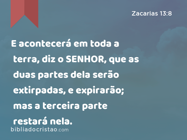 E acontecerá em toda a terra, diz o SENHOR, que as duas partes dela serão extirpadas, e expirarão; mas a terceira parte restará nela. - Zacarias 13:8