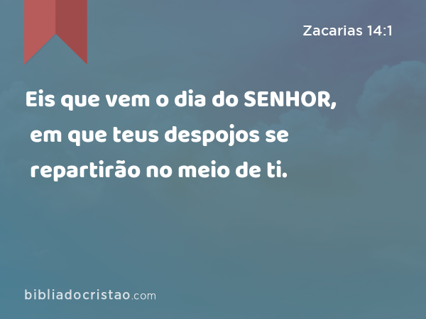 Eis que vem o dia do SENHOR, em que teus despojos se repartirão no meio de ti. - Zacarias 14:1