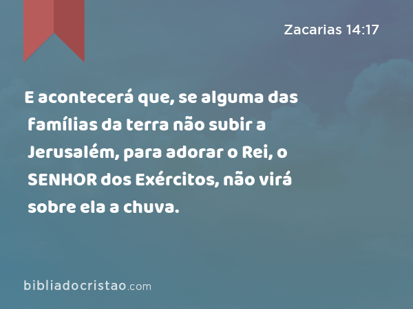 E acontecerá que, se alguma das famílias da terra não subir a Jerusalém, para adorar o Rei, o SENHOR dos Exércitos, não virá sobre ela a chuva. - Zacarias 14:17