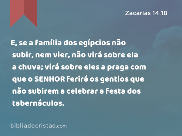 E, se a família dos egípcios não subir, nem vier, não virá sobre ela a chuva; virá sobre eles a praga com que o SENHOR ferirá os gentios que não subirem a celebrar a festa dos tabernáculos. - Zacarias 14:18