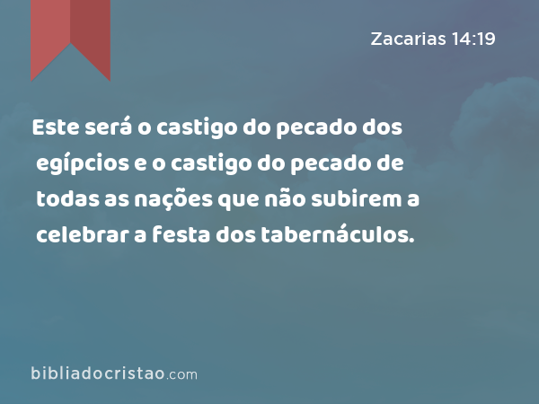 Este será o castigo do pecado dos egípcios e o castigo do pecado de todas as nações que não subirem a celebrar a festa dos tabernáculos. - Zacarias 14:19