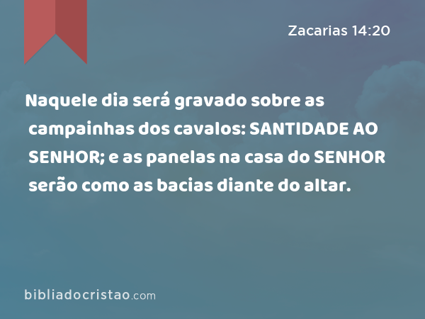 Naquele dia será gravado sobre as campainhas dos cavalos: SANTIDADE AO SENHOR; e as panelas na casa do SENHOR serão como as bacias diante do altar. - Zacarias 14:20