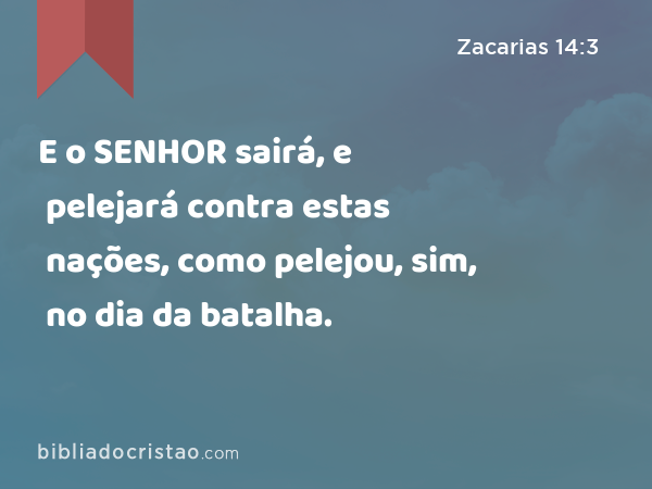 E o SENHOR sairá, e pelejará contra estas nações, como pelejou, sim, no dia da batalha. - Zacarias 14:3