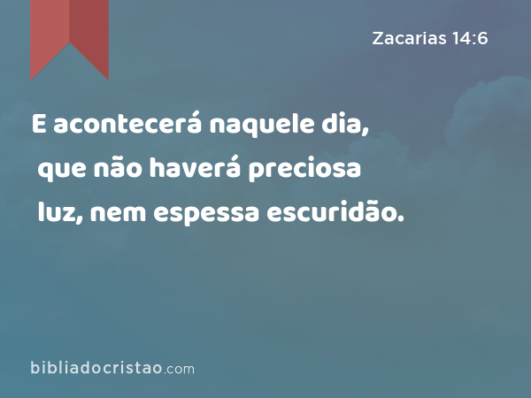 E acontecerá naquele dia, que não haverá preciosa luz, nem espessa escuridão. - Zacarias 14:6