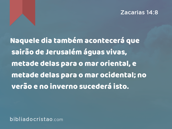 Naquele dia também acontecerá que sairão de Jerusalém águas vivas, metade delas para o mar oriental, e metade delas para o mar ocidental; no verão e no inverno sucederá isto. - Zacarias 14:8