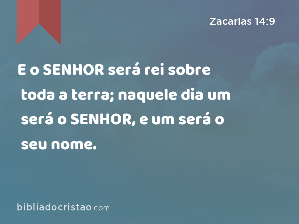 E o SENHOR será rei sobre toda a terra; naquele dia um será o SENHOR, e um será o seu nome. - Zacarias 14:9