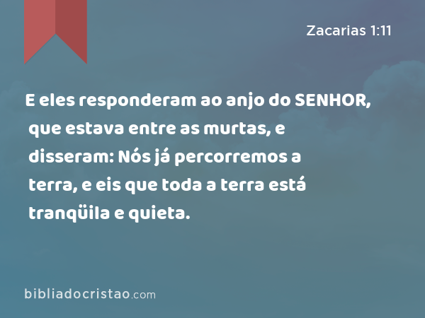 E eles responderam ao anjo do SENHOR, que estava entre as murtas, e disseram: Nós já percorremos a terra, e eis que toda a terra está tranqüila e quieta. - Zacarias 1:11