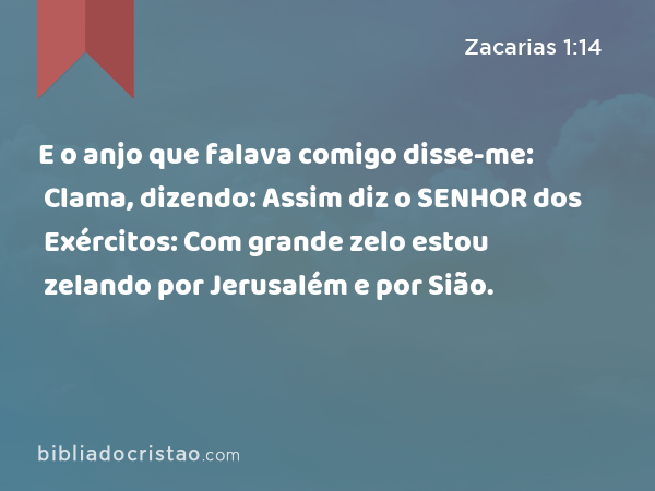 E o anjo que falava comigo disse-me: Clama, dizendo: Assim diz o SENHOR dos Exércitos: Com grande zelo estou zelando por Jerusalém e por Sião. - Zacarias 1:14