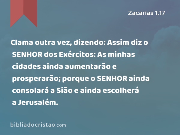 Clama outra vez, dizendo: Assim diz o SENHOR dos Exércitos: As minhas cidades ainda aumentarão e prosperarão; porque o SENHOR ainda consolará a Sião e ainda escolherá a Jerusalém. - Zacarias 1:17