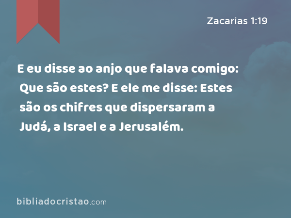 E eu disse ao anjo que falava comigo: Que são estes? E ele me disse: Estes são os chifres que dispersaram a Judá, a Israel e a Jerusalém. - Zacarias 1:19