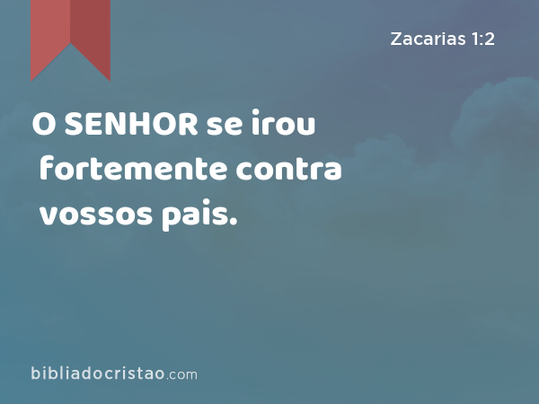 O SENHOR se irou fortemente contra vossos pais. - Zacarias 1:2