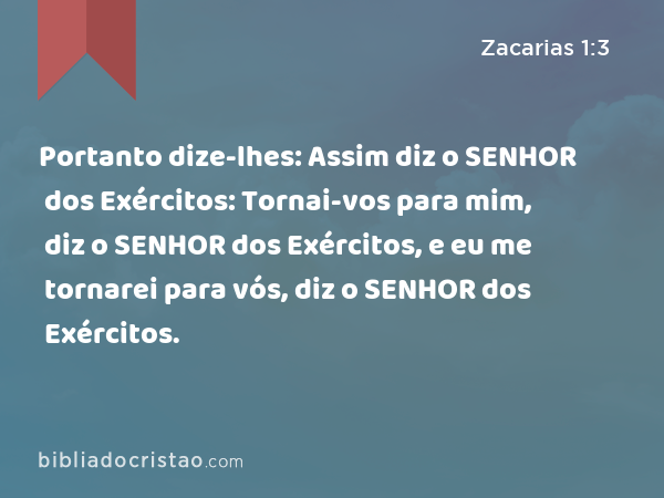 Portanto dize-lhes: Assim diz o SENHOR dos Exércitos: Tornai-vos para mim, diz o SENHOR dos Exércitos, e eu me tornarei para vós, diz o SENHOR dos Exércitos. - Zacarias 1:3