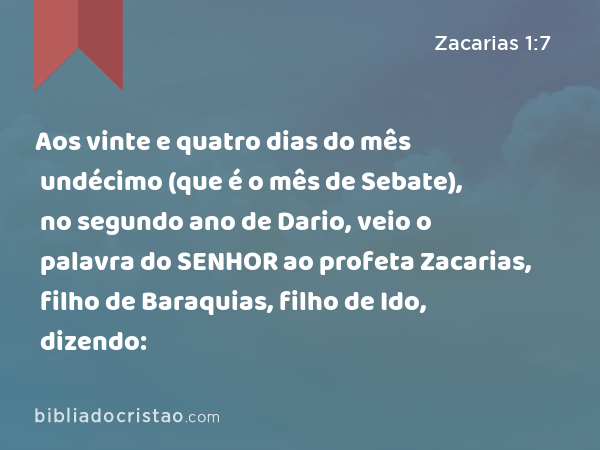 Aos vinte e quatro dias do mês undécimo (que é o mês de Sebate), no segundo ano de Dario, veio o palavra do SENHOR ao profeta Zacarias, filho de Baraquias, filho de Ido, dizendo: - Zacarias 1:7