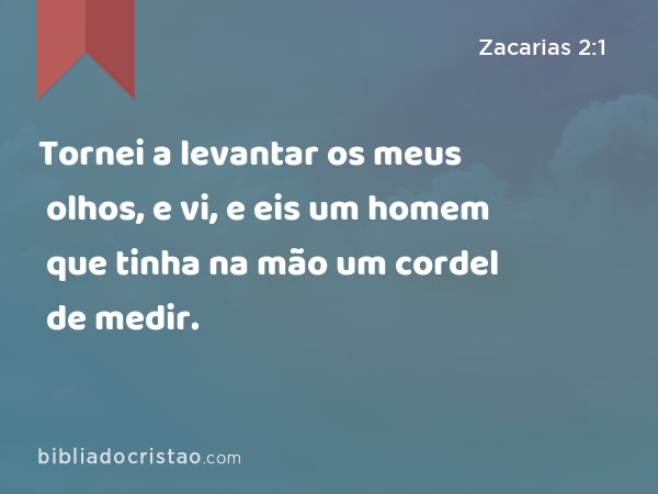 Tornei a levantar os meus olhos, e vi, e eis um homem que tinha na mão um cordel de medir. - Zacarias 2:1