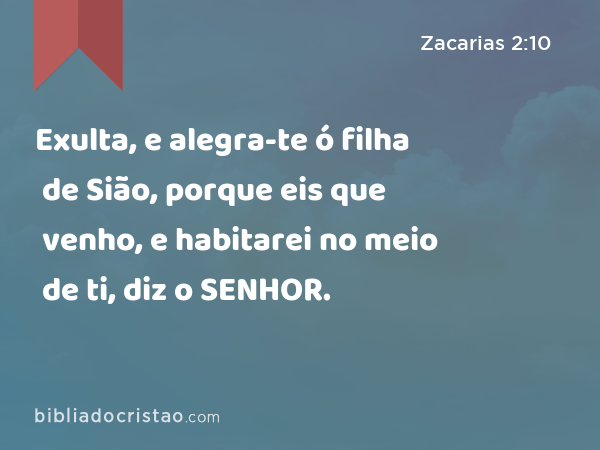 Exulta, e alegra-te ó filha de Sião, porque eis que venho, e habitarei no meio de ti, diz o SENHOR. - Zacarias 2:10