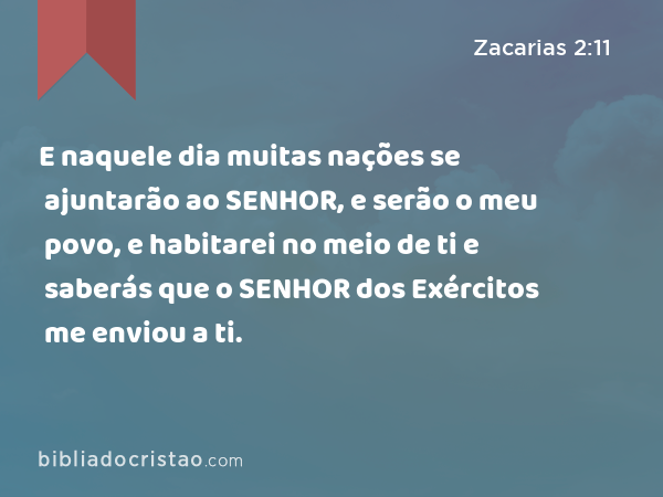 E naquele dia muitas nações se ajuntarão ao SENHOR, e serão o meu povo, e habitarei no meio de ti e saberás que o SENHOR dos Exércitos me enviou a ti. - Zacarias 2:11