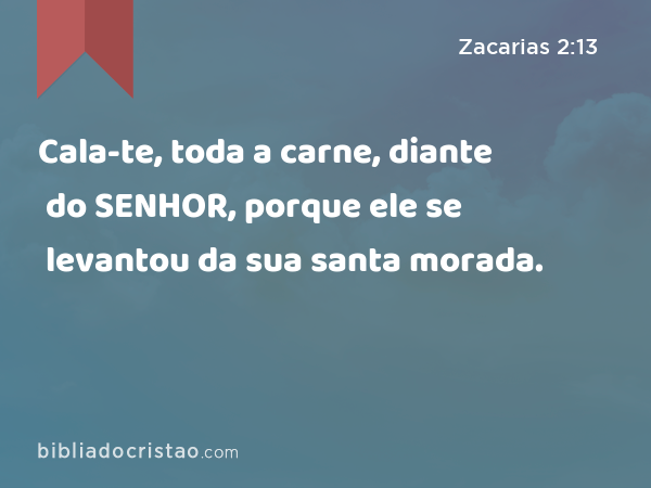 Cala-te, toda a carne, diante do SENHOR, porque ele se levantou da sua santa morada. - Zacarias 2:13