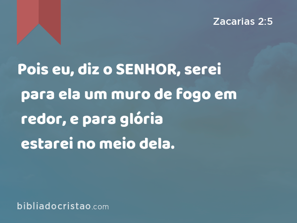 Pois eu, diz o SENHOR, serei para ela um muro de fogo em redor, e para glória estarei no meio dela. - Zacarias 2:5