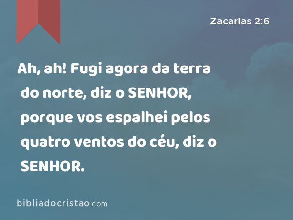 Ah, ah! Fugi agora da terra do norte, diz o SENHOR, porque vos espalhei pelos quatro ventos do céu, diz o SENHOR. - Zacarias 2:6