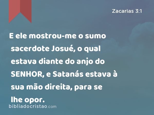 E ele mostrou-me o sumo sacerdote Josué, o qual estava diante do anjo do SENHOR, e Satanás estava à sua mão direita, para se lhe opor. - Zacarias 3:1