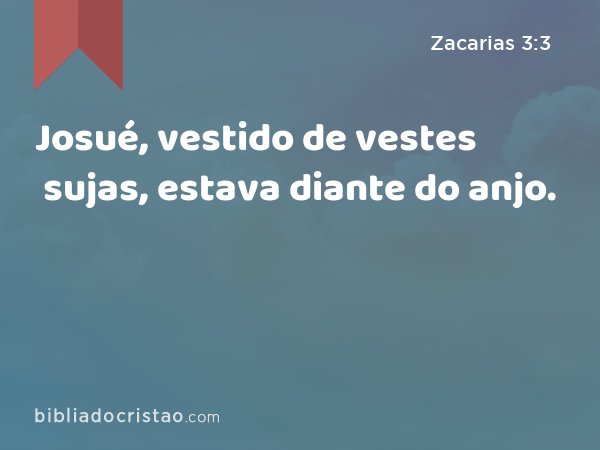 Josué, vestido de vestes sujas, estava diante do anjo. - Zacarias 3:3