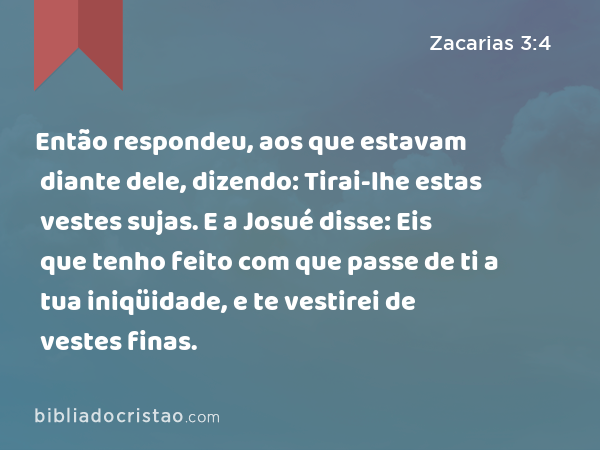 Então respondeu, aos que estavam diante dele, dizendo: Tirai-lhe estas vestes sujas. E a Josué disse: Eis que tenho feito com que passe de ti a tua iniqüidade, e te vestirei de vestes finas. - Zacarias 3:4