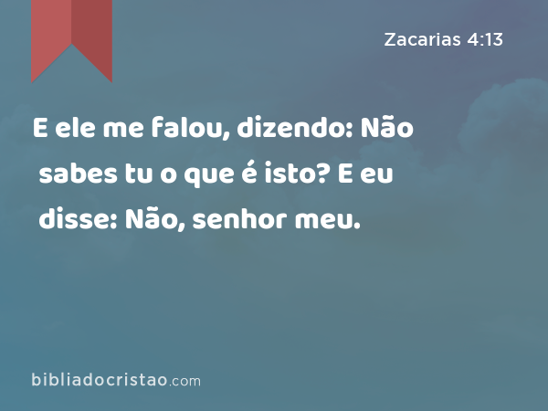 E ele me falou, dizendo: Não sabes tu o que é isto? E eu disse: Não, senhor meu. - Zacarias 4:13