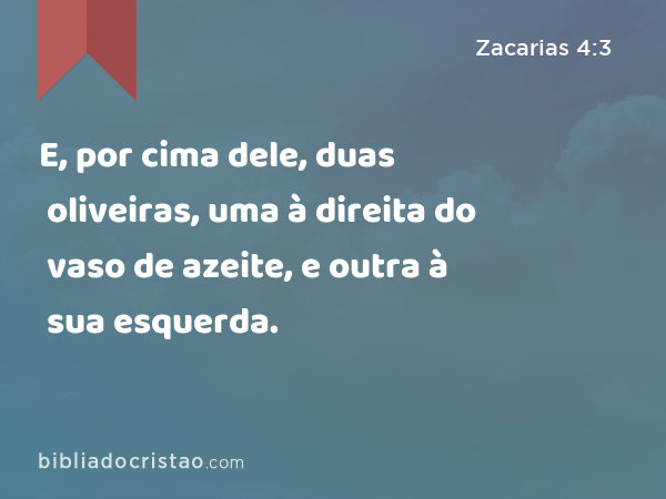 E, por cima dele, duas oliveiras, uma à direita do vaso de azeite, e outra à sua esquerda. - Zacarias 4:3