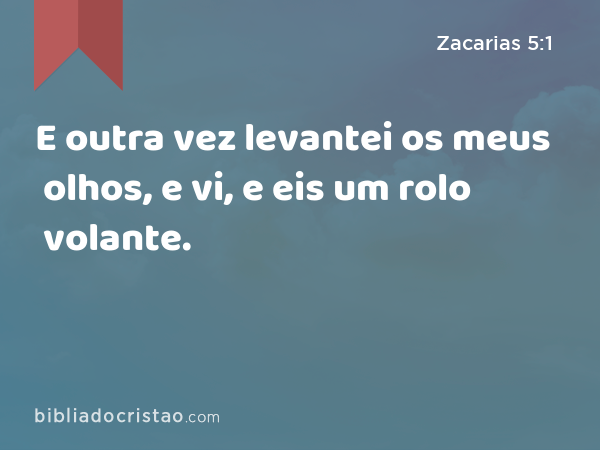 E outra vez levantei os meus olhos, e vi, e eis um rolo volante. - Zacarias 5:1