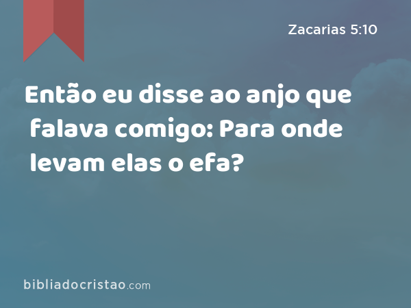 Então eu disse ao anjo que falava comigo: Para onde levam elas o efa? - Zacarias 5:10